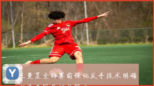 王曼昱全锦赛前强化反手技术明确女单夺冠目标与策略
