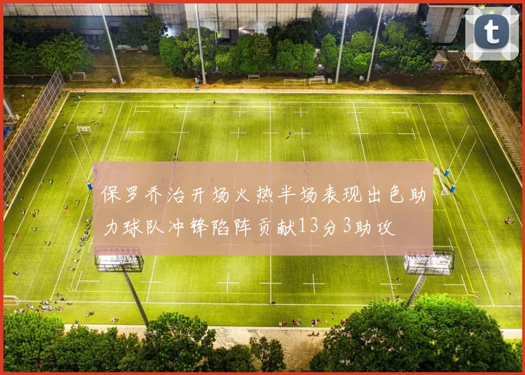 保罗乔治开场火热半场表现出色助力球队冲锋陷阵贡献13分3助攻