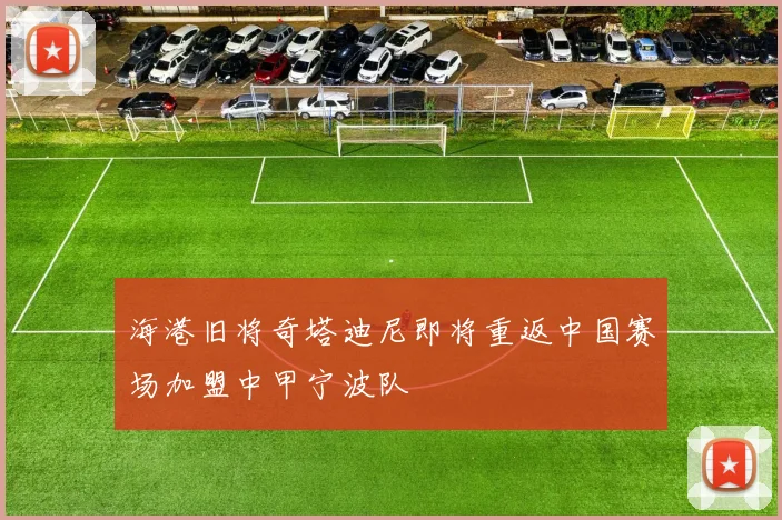 海港旧将奇塔迪尼即将重返中国赛场加盟中甲宁波队