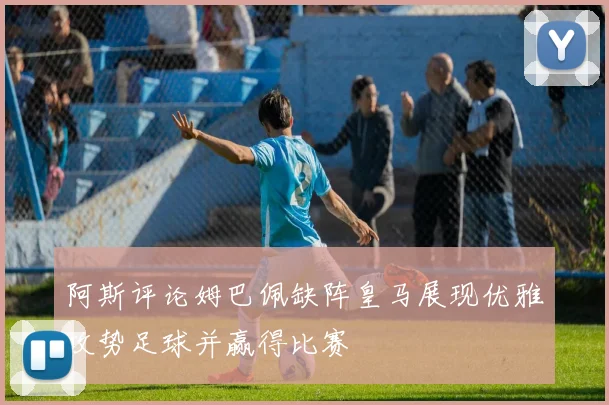 阿斯评论姆巴佩缺阵皇马展现优雅攻势足球并赢得比赛