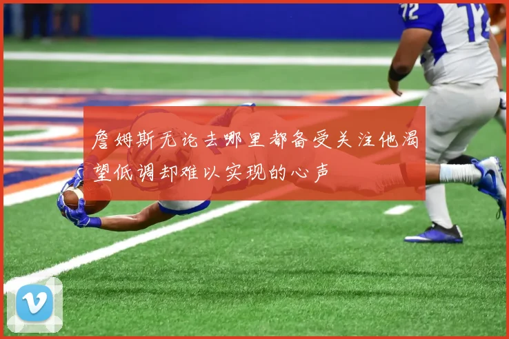 詹姆斯无论去哪里都备受关注他渴望低调却难以实现的心声