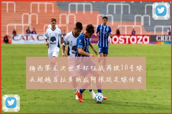 梅西第五次世界杯征战再披10号球衣超越马拉多纳成阿根廷足球传奇