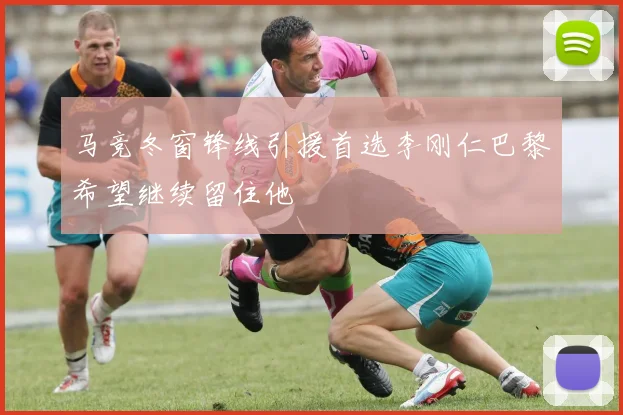 马竞冬窗锋线引援首选李刚仁巴黎希望继续留住他