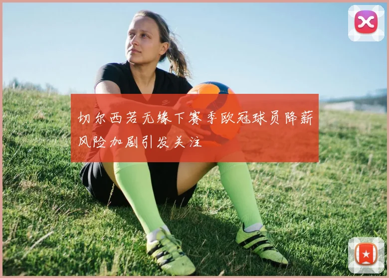 切尔西若无缘下赛季欧冠球员降薪风险加剧引发关注