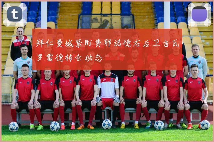 拜仁曼城紧盯费耶诺德右后卫吉瓦罗雷德转会动态