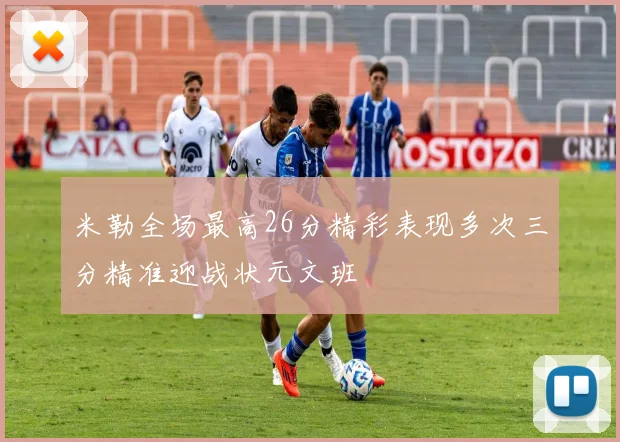 米勒全场最高26分精彩表现多次三分精准迎战状元文班
