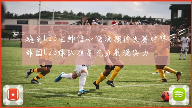 越南U23主帅信心满满期待决赛对阵韩国U23球队准备充分展现实力