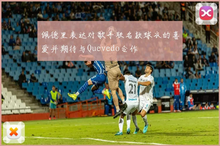 佩德里表达对歌手联名款球衣的喜爱并期待与Quevedo合作