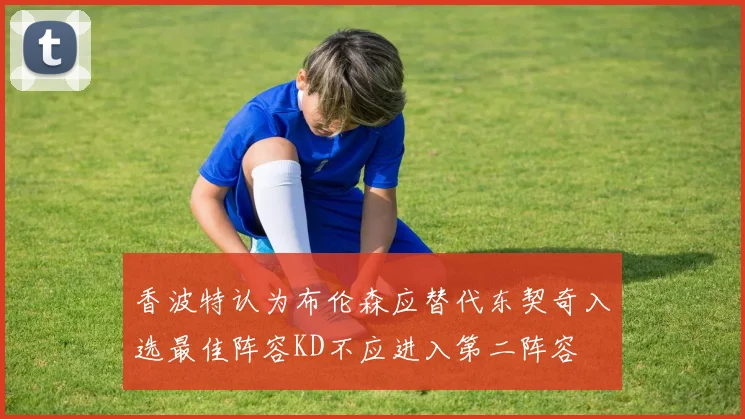 香波特认为布伦森应替代东契奇入选最佳阵容KD不应进入第二阵容