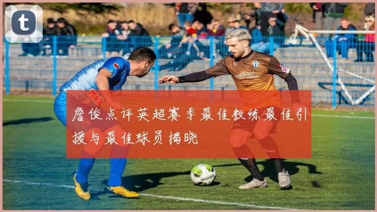 詹俊点评英超赛季最佳教练最佳引援与最佳球员揭晓
