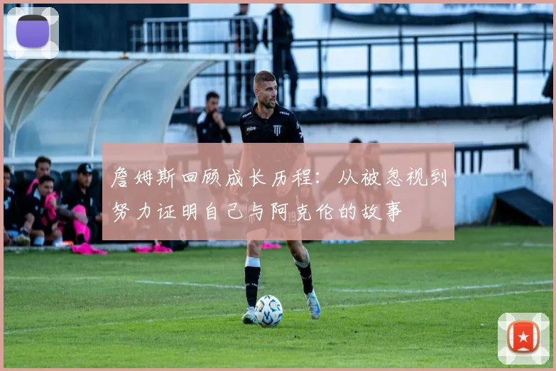 詹姆斯回顾成长历程：从被忽视到努力证明自己与阿克伦的故事