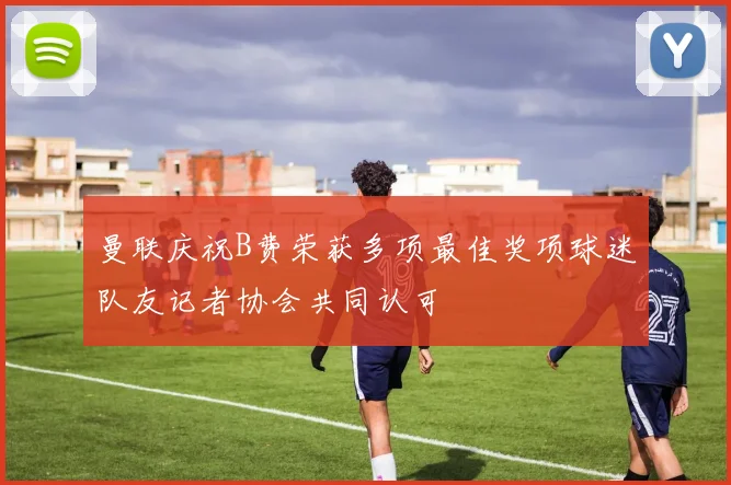 曼联庆祝B费荣获多项最佳奖项球迷队友记者协会共同认可