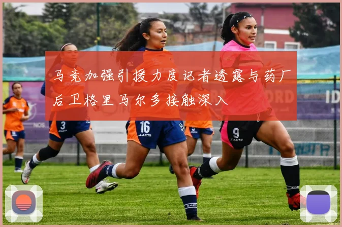 马竞加强引援力度记者透露与药厂后卫格里马尔多接触深入