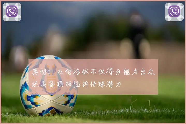 奥特：杰伦格林不仅得分能力出众还具备顶级挡拆传球潜力