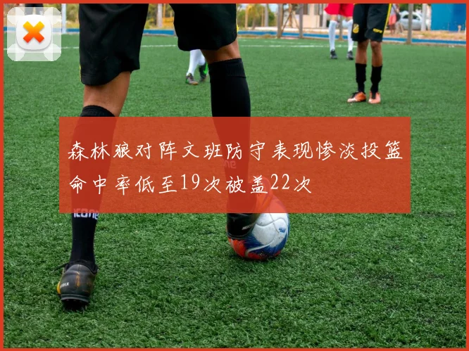森林狼对阵文班防守表现惨淡投篮命中率低至19次被盖22次