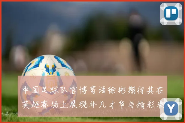 中国足球队官博寄语徐彬期待其在英超赛场上展现非凡才华与精彩表现