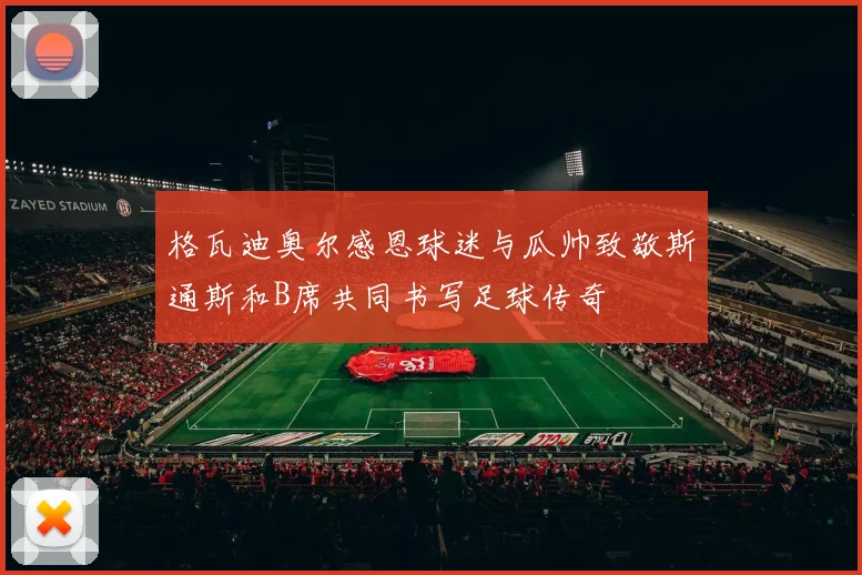 格瓦迪奥尔感恩球迷与瓜帅致敬斯通斯和B席共同书写足球传奇