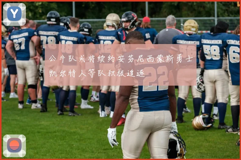 公牛队或将续约安芬尼西蒙斯勇士凯尔特人等队积极追逐