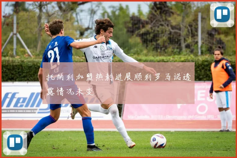 托纳利加盟热刺进展顺利罗马诺透露情况未变